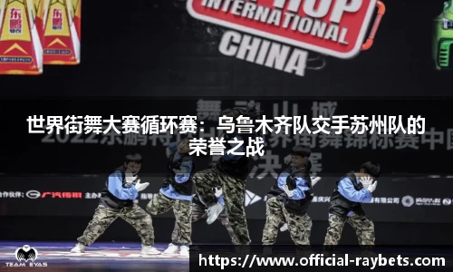 世界街舞大赛循环赛：乌鲁木齐队交手苏州队的荣誉之战