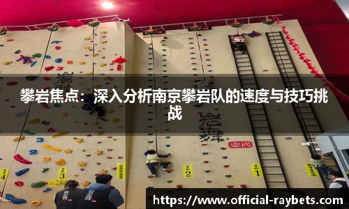 攀岩焦点：深入分析南京攀岩队的速度与技巧挑战