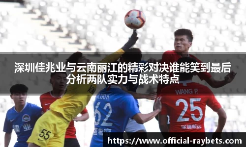 深圳佳兆业与云南丽江的精彩对决谁能笑到最后分析两队实力与战术特点